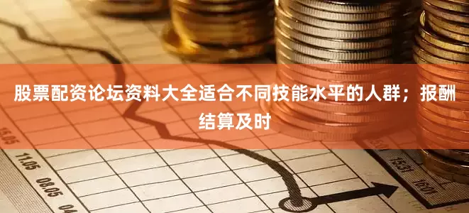 股票配资论坛资料大全适合不同技能水平的人群；报酬结算及时