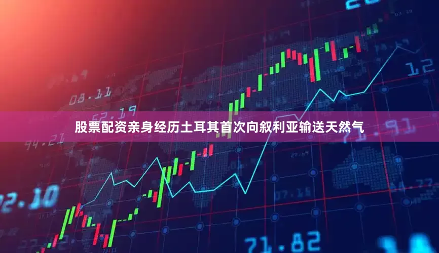 股票配资亲身经历土耳其首次向叙利亚输送天然气