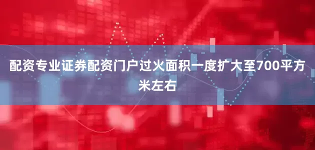配资专业证券配资门户过火面积一度扩大至700平方米左右