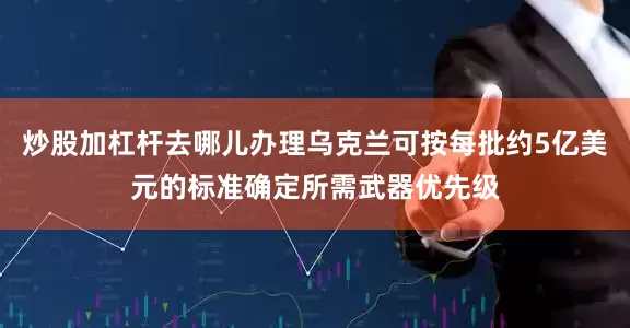 炒股加杠杆去哪儿办理乌克兰可按每批约5亿美元的标准确定所需武器优先级