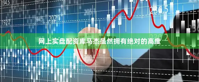 网上实盘配资库马杰虽然拥有绝对的高度