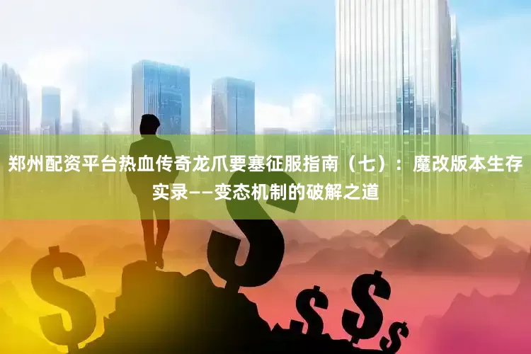 郑州配资平台热血传奇龙爪要塞征服指南（七）：魔改版本生存实录——变态机制的破解之道