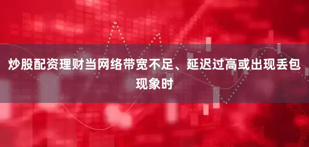 炒股配资理财当网络带宽不足、延迟过高或出现丢包现象时