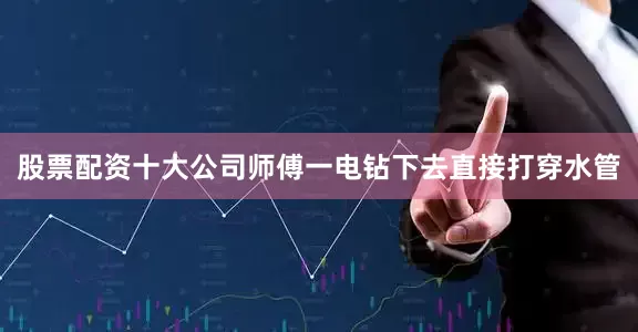 股票配资十大公司师傅一电钻下去直接打穿水管