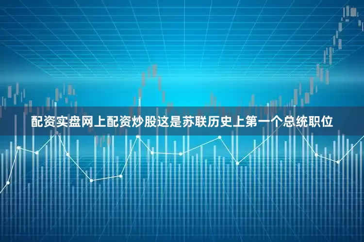 配资实盘网上配资炒股这是苏联历史上第一个总统职位
