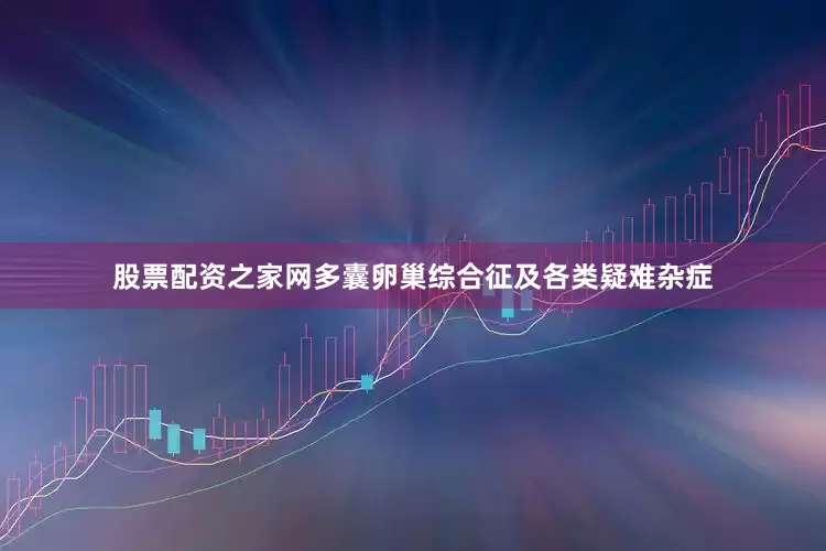 股票配资之家网多囊卵巢综合征及各类疑难杂症