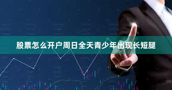 股票怎么开户周日全天青少年出现长短腿