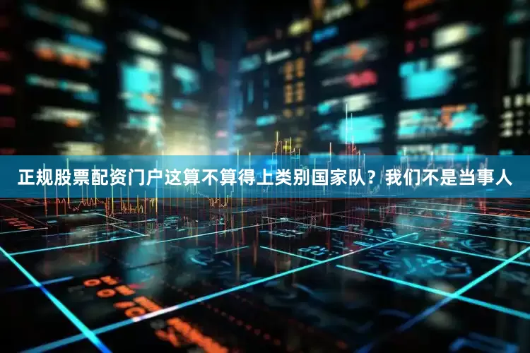 正规股票配资门户这算不算得上类别国家队？我们不是当事人