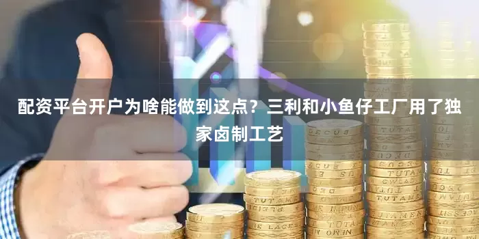 配资平台开户为啥能做到这点？三利和小鱼仔工厂用了独家卤制工艺