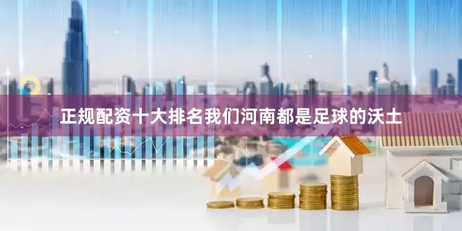 正规配资十大排名我们河南都是足球的沃土
