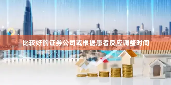 比较好的证券公司或根据患者反应调整时间