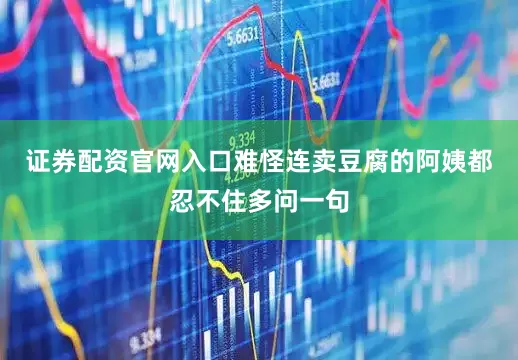 证券配资官网入口难怪连卖豆腐的阿姨都忍不住多问一句