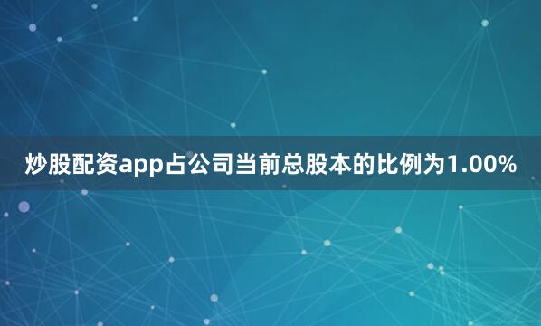 炒股配资app占公司当前总股本的比例为1.00%
