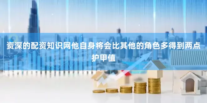 资深的配资知识网他自身将会比其他的角色多得到两点护甲值