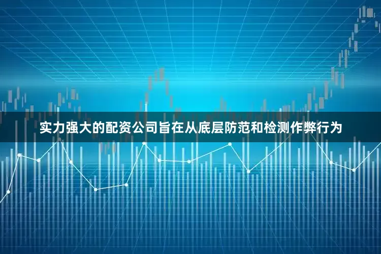 实力强大的配资公司旨在从底层防范和检测作弊行为