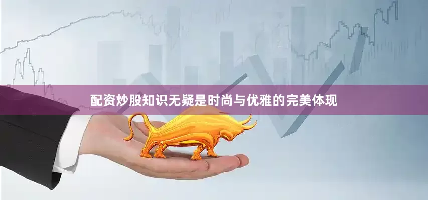 配资炒股知识无疑是时尚与优雅的完美体现