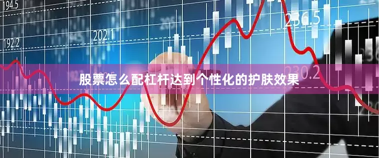 股票怎么配杠杆达到个性化的护肤效果