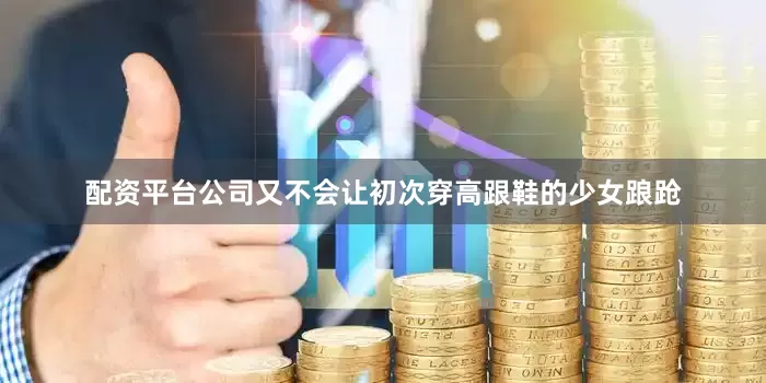 配资平台公司又不会让初次穿高跟鞋的少女踉跄