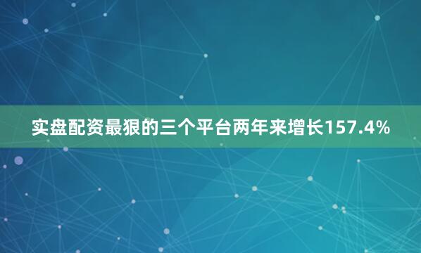 实盘配资最狠的三个平台两年来增长157.4%