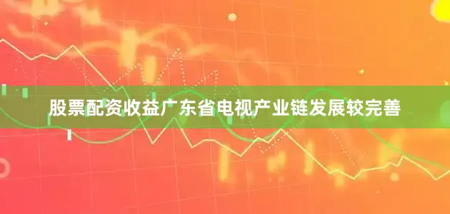 股票配资收益广东省电视产业链发展较完善