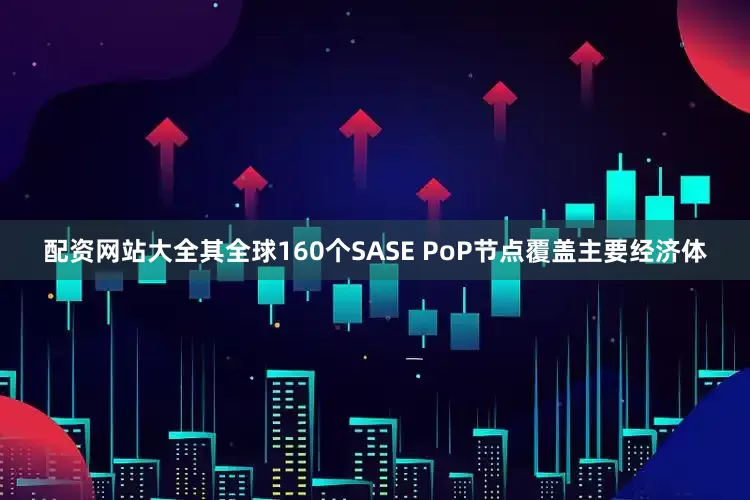 配资网站大全其全球160个SASE PoP节点覆盖主要经济体