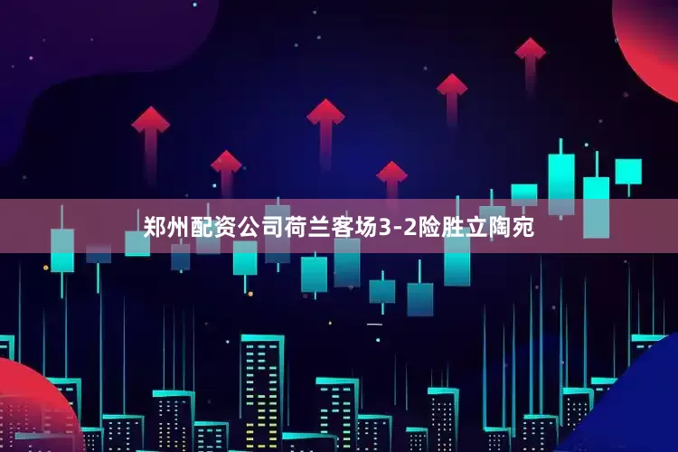郑州配资公司荷兰客场3-2险胜立陶宛