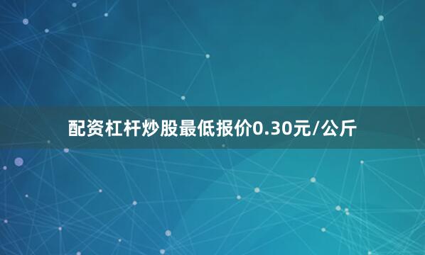 配资杠杆炒股最低报价0.30元/公斤