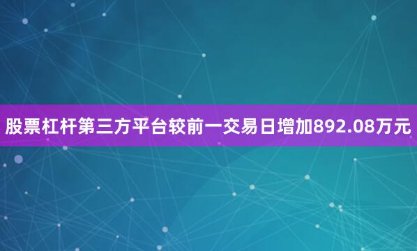 股票杠杆第三方平台较前一交易日增加892.08万元