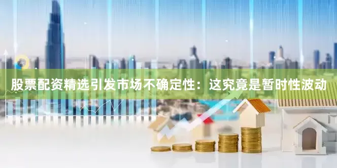 股票配资精选引发市场不确定性：这究竟是暂时性波动