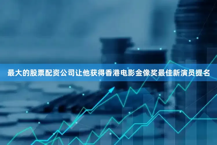 最大的股票配资公司让他获得香港电影金像奖最佳新演员提名